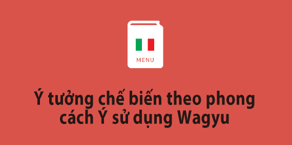 Ý tưởng chế biến theo phong cách Ý sử dụng Wagyu